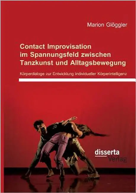 Contact Improvisation im Spannungsfeld zwischen Tanzkunst und Alltagsbewegung. Körperdialoge zur Entwicklung individueller Körperintelligenz by Glöggler, Marion