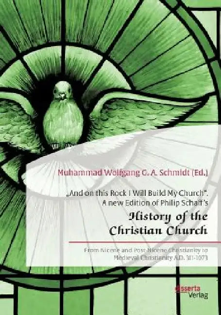And on this Rock I Will Build My Church. A new Edition of Philip Schaff's History of the Christian Church: From Nicene and Post-Nicene Christianity by Muhammad Wolfgang G. a. Schmidt