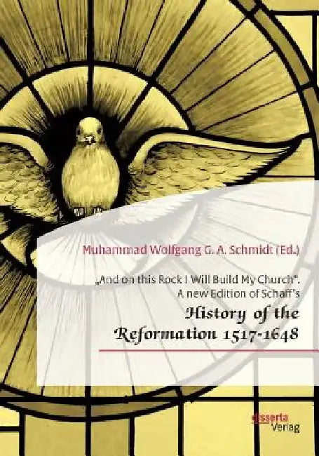And on this Rock I Will Build My Church. A new Edition of Schaff's History of the Reformation 1517-1648 by Muhammad Wolfgang G. a. Schmidt