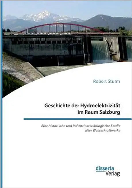 Geschichte der Hydroelektrizität im Raum Salzburg. Eine historische und industriearchäologische Studie alter Wasserkraftwerke by Sturm, Robert