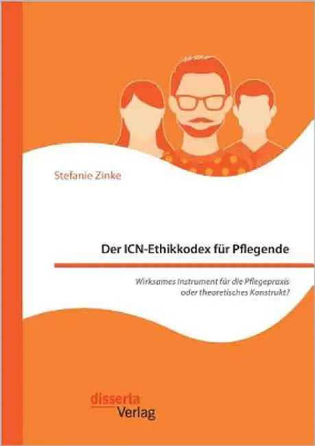 Der ICN-Ethikkodex für Pflegende: Wirksames Instrument für die Pflegepraxis oder theoretisches Konstrukt? by Zinke, Stefanie