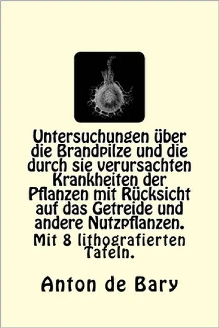 Untersuchungen über die Brandpilze und die durch sie verursachten Krankheiten der Pflanzen mit Rücksicht auf das Getreide und andere Nutzpflanzen. by Bary, Anton De