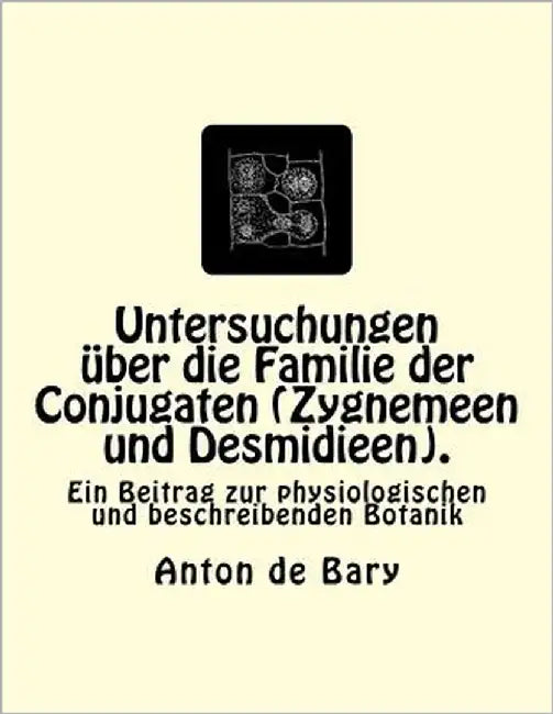 Untersuchungen über die Familie der Conjugaten (Zygnemeen und Desmidieen).: Ein Beitrag zur physiologischen und beschreibenden Botanik by Bary, Anton De