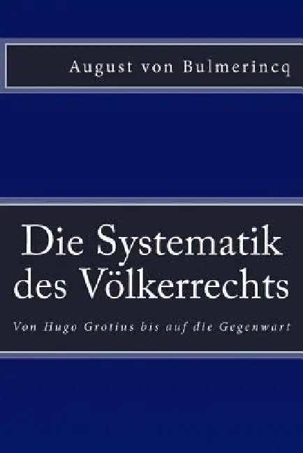 Die Systematik des Völkerrechts: Von Hugo Grotius bis auf die Gegenwart by August Von Bulmerincq