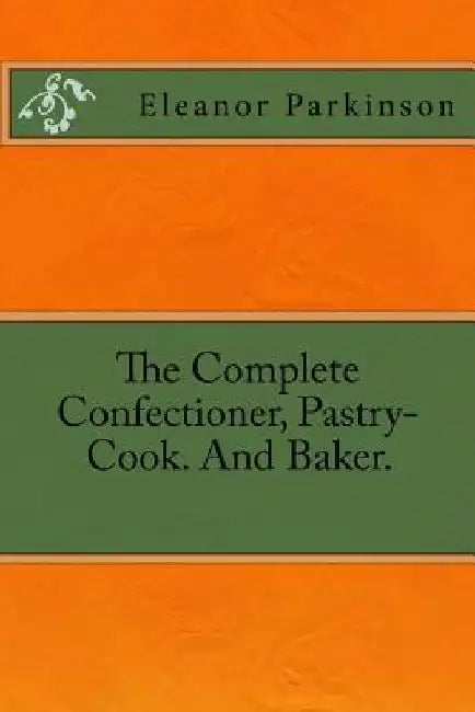 The Complete Confectioner, Pastry-Cook. And Baker. by Eleanor Parkinson