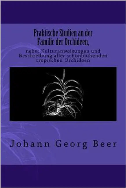 Praktische Studien an der Familie der Orchideen: nebst Kulturanweisungen und Beschreibung aller schönblühenden tropischen Orchideen by Beer, Johann Georg