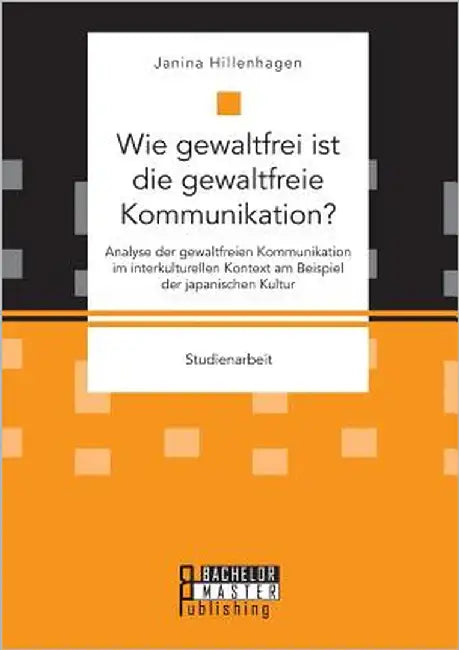 Wie gewaltfrei ist die gewaltfreie Kommunikation? Analyse der gewaltfreien Kommunikation im interkulturellen Kontext am Beispiel der japanischen Kultu by Hillenhagen, Janina