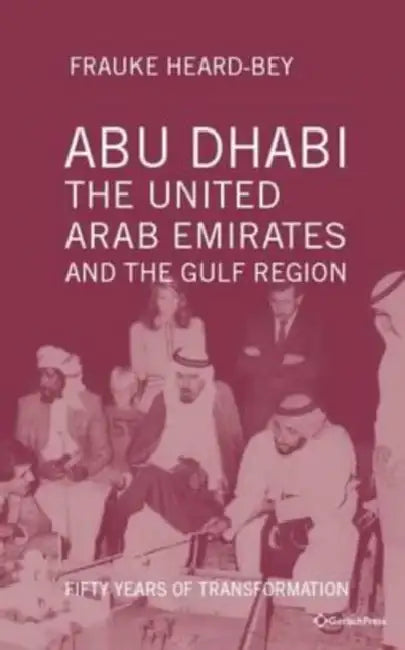 Abu Dhabi, the United Arab Emirates and the Gulf Region: Fifty Years of Transformation by Frauke Heard-Bey