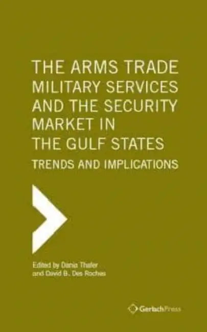 The Arms Trade, Military Services and the Security Market in the Gulf States: Trends and Implications by Dania Thafer, David B. Des Roches