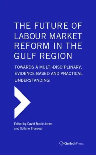 The Future of Labour Market Reform in the Gulf Region: Towards a Multi-Disciplinary, Evidence-Based and Practical Understanding by Gerlach Press, David Jones