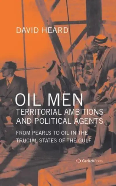 Oil Men, Territorial Ambitions and Political Agents: From Pearls to Oil in the Trucial States of the Gulf by David Heard