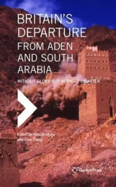 Britain's Departure from Aden and South Arabia: Without Glory But Without Disaster by Noel Brehony, Clive Jones