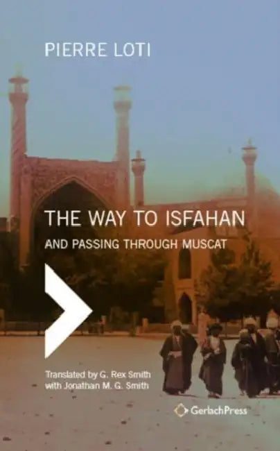 The Way to Isfahan: And Passing Through Muscat - An Account of a Trip to Persia and Oman in 1900 by Pierre Loti, G. Rex Smith, Jonathan M. G. Smith