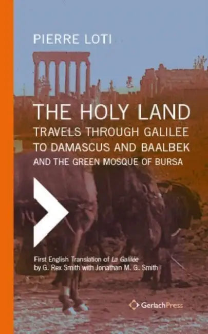 The Holy Land: Travels Through Galilee to Damascus and Baalbek. and the Green Mosque of Bursa by Pierre Loti, G. Rex Smith, Jonathan M. G. Smith