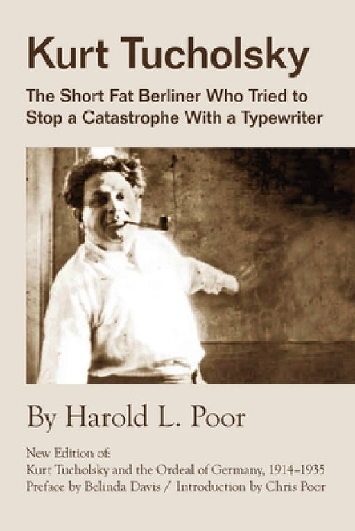 Kurt Tucholsky: The Short Fat Berliner Who Tried to Stop A Catastrophe With A Typewriter by Harold L. Poor, Belinda Davis, Chris Poor