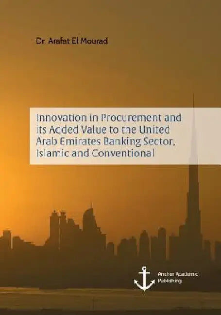 Innovation in Procurement and its Added Value to the United Arab Emirates Banking Sector, Islamic and Conventional by Arafat El Mourad
