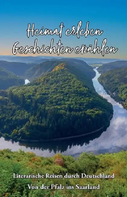 Heimat erleben - Geschichten erzählen: Von der Pfalz ins Saarland: Literarische Reisen durch Deutschland by Martina Meier (Hrsg ).