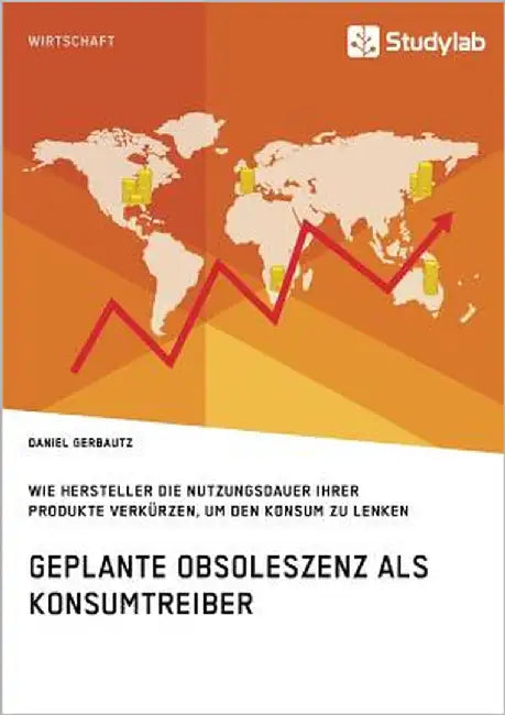 Geplante Obsoleszenz als Konsumtreiber. Wie Hersteller die Nutzungsdauer ihrer Produkte verkürzen, um den Konsum zu lenken by Gerbautz, Daniel