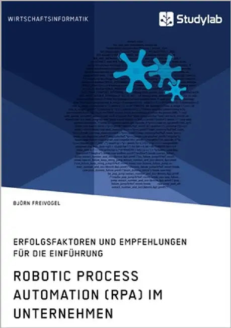 Robotic Process Automation (RPA) im Unternehmen. Erfolgsfaktoren und Empfehlungen für die Einführung by Freivogel, Björn