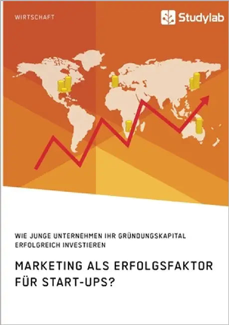 Marketing als Erfolgsfaktor für Start-Ups? Wie junge Unternehmen ihr Gründungskapital erfolgreich investieren by Anonym