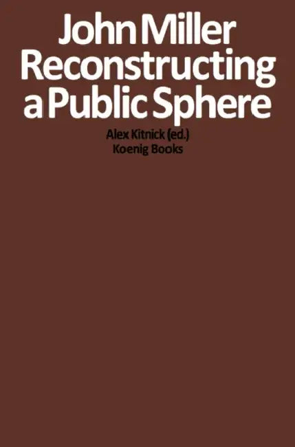 John Miller: Reconstructing a Public Sphere by John Miller, Alex Kitnick, Alex Kitnick