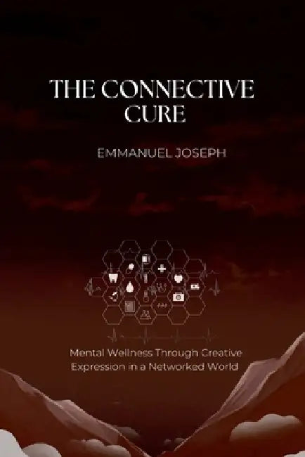 The Connective Cure, Mental Wellness Through Creative Expression in a Networked World by Emmanuel J. Joseph