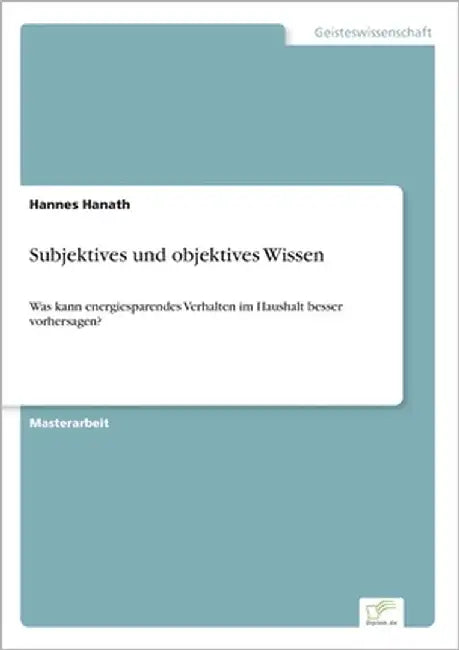 Subjektives und objektives Wissen: Was kann energiesparendes Verhalten im Haushalt besser vorhersagen? by Hanath, Hannes