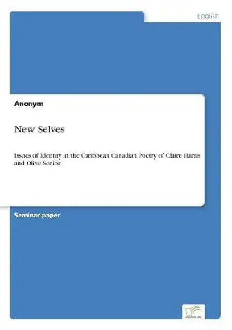 New Selves: Issues of Identity in the Caribbean Canadian Poetry of Claire Harris and Olive Senior by Anonym