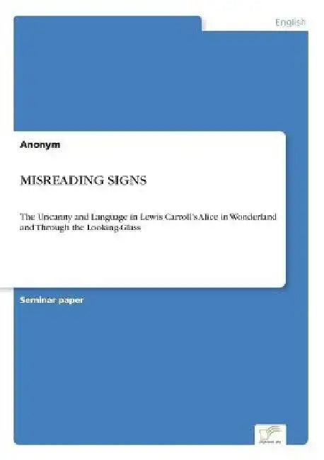 Misreading Signs: The Uncanny and Language in Lewis Carroll's Alice in Wonderland and Through the Looking-Glass by Anonym