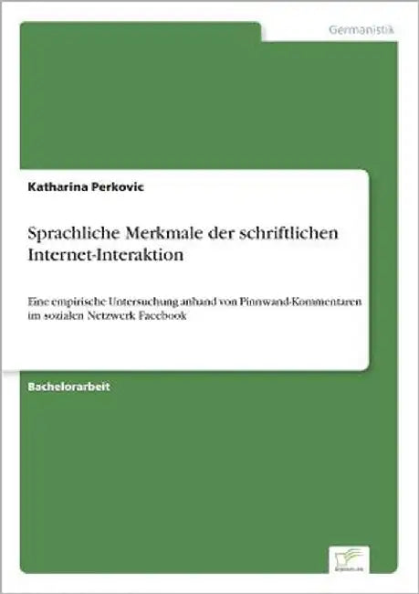 Sprachliche Merkmale der schriftlichen Internet-Interaktion: Eine empirische Untersuchung anhand von Pinnwand-Kommentaren im sozialen Netzwerk Faceboo by Perkovic, Katharina