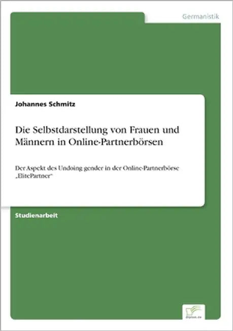 Die Selbstdarstellung von Frauen und Männern in Online-Partnerbörsen: Der Aspekt des Undoing gender in der Online-Partnerbörse "ElitePartner" by Schmitz, Johannes