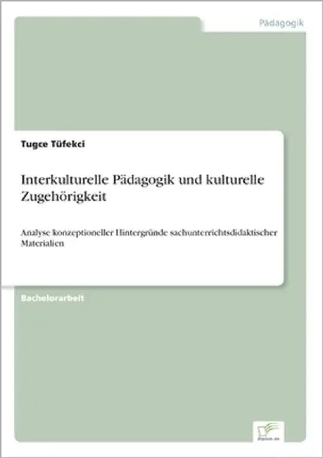Interkulturelle Pädagogik und kulturelle Zugehörigkeit: Analyse konzeptioneller Hintergründe sachunterrichtsdidaktischer Materialien by Tüfekci, Tugce