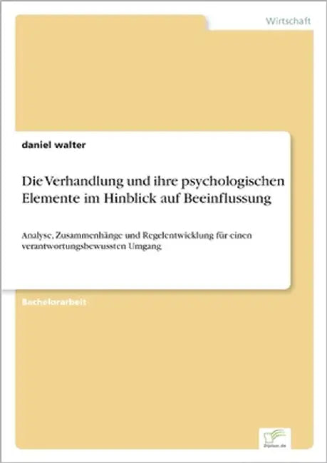 Die Verhandlung und ihre psychologischen Elemente im Hinblick auf Beeinflussung: Analyse, Zusammenhänge und Regelentwicklung für einen verantwortungsb by Walter, Daniel