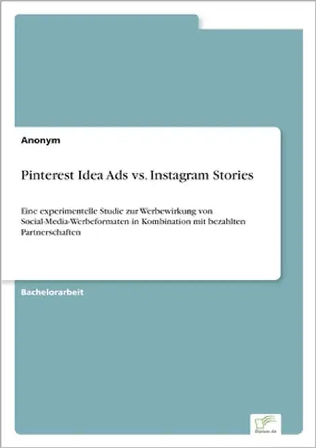 Pinterest Idea Ads vs. Instagram Stories: Eine experimentelle Studie zur Werbewirkung von Social-Media-Werbeformaten in Kombination mit bezahlten Part by Anonymous