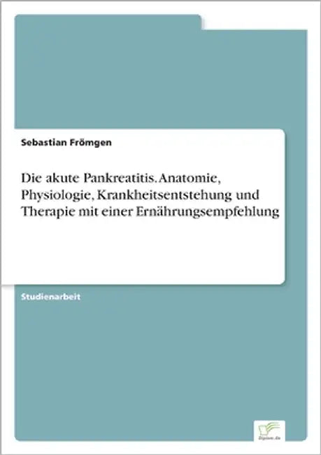 Die akute Pankreatitis. Anatomie, Physiologie, Krankheitsentstehung und Therapie mit einer Ernährungsempfehlung by Frömgen, Sebastian