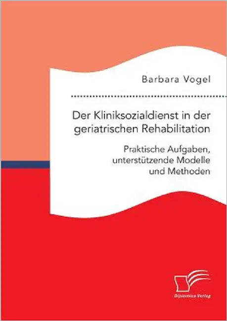 Der Kliniksozialdienst in der geriatrischen Rehabilitation. Praktische Aufgaben, unterstützende Modelle und Methoden by Vogel, Barbara