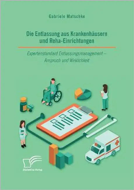 Die Entlassung aus Krankenhäusern und Reha-Einrichtungen. Expertenstandard Entlassungsmanagement - Anspruch und Wirklichkeit by Matschke, Gabriele