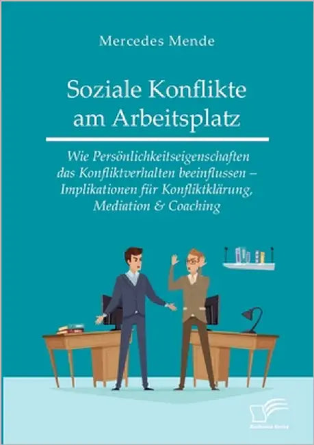 Soziale Konflikte am Arbeitsplatz. Wie Persönlichkeitseigenschaften das Konfliktverhalten beeinflussen - Implikationen für Konfliktklärung, Mediation by Mende, Mercedes