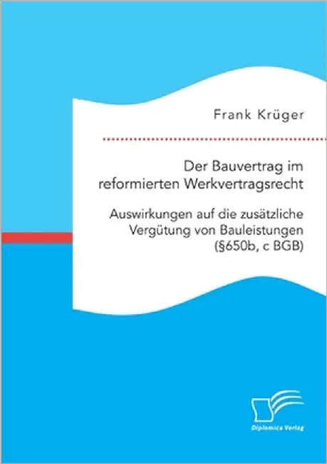 Der Bauvertrag im reformierten Werkvertragsrecht: Auswirkungen auf die zusätzliche Vergütung von Bauleistungen (§650b, c BGB) by Krüger, Frank
