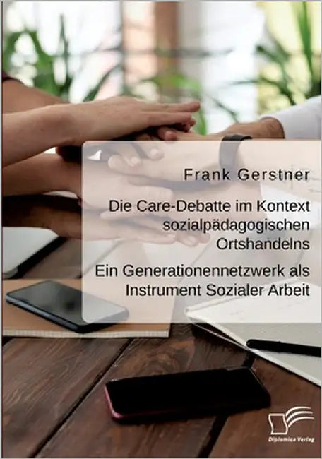 Die Care-Debatte im Kontext sozialpädagogischen Ortshandelns. Ein Generationennetzwerk als Instrument Sozialer Arbeit by Gerstner, Frank