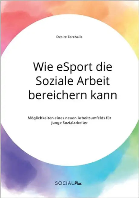 Wie eSport die Soziale Arbeit bereichern kann. Möglichkeiten eines neuen Arbeitsumfelds für junge Sozialarbeiter by Torchalla, Desire
