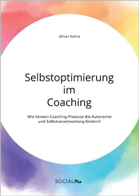 Selbstoptimierung im Coaching. Wie können Coaching-Prozesse die Autonomie und Selbstverantwortung fördern? by Kuhnt, Oliver
