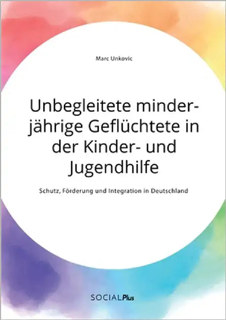 Unbegleitete minderjährige Geflüchtete in der Kinder- und Jugendhilfe. Schutz, Förderung und Integration in Deutschland by Unkovic, Marc