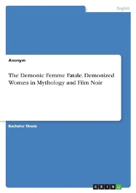 The Demonic Femme Fatale. Demonized Women in Mythology and Film Noir by Anonymous