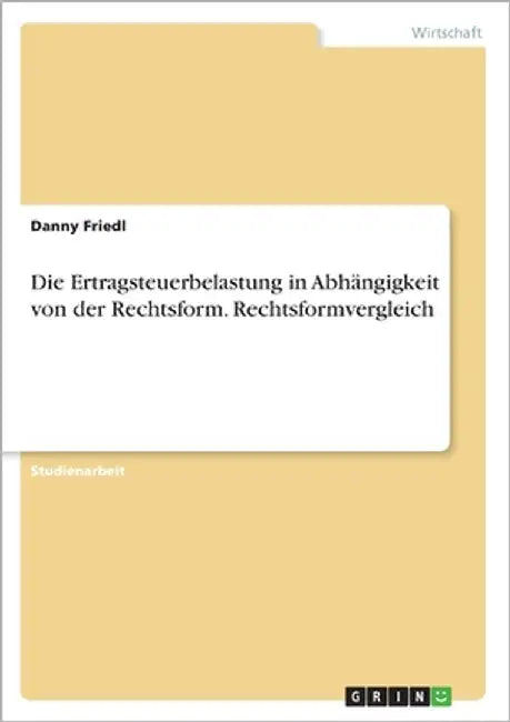 Die Ertragsteuerbelastung in Abhängigkeit von der Rechtsform. Rechtsformvergleich by Friedl, Danny