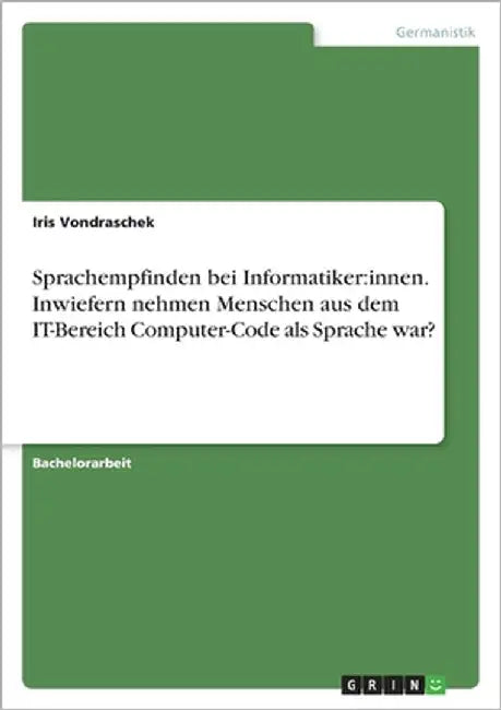 Sprachempfinden bei Informatiker: innen. Inwiefern nehmen Menschen aus dem IT-Bereich Computer-Code als Sprache war? by Vondraschek, Iris