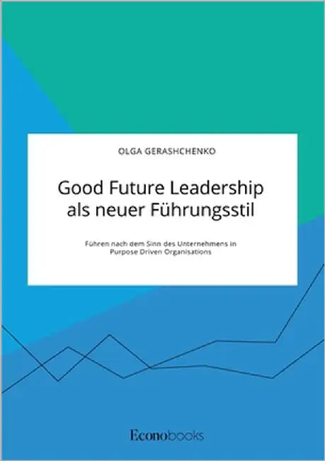 Good Future Leadership als neuer Führungsstil. Führen nach dem Sinn des Unternehmens in Purpose Driven Organisations by Gerashchenko, Olga