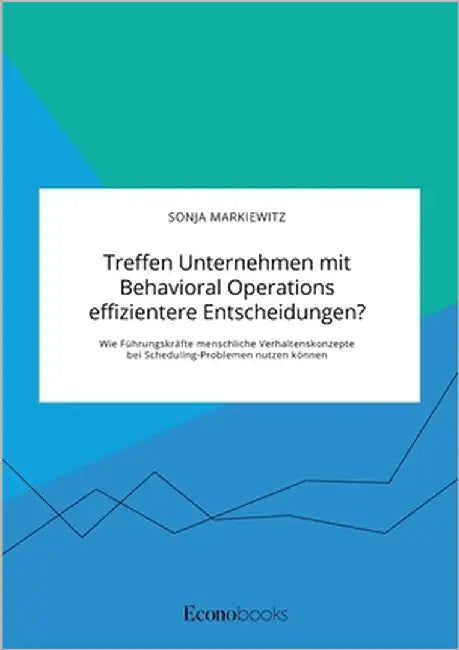 Treffen Unternehmen mit Behavioral Operations effizientere Entscheidungen? Wie Führungskräfte menschliche Verhaltenskonzepte bei Scheduling-Problemen by Markiewitz, Sonja