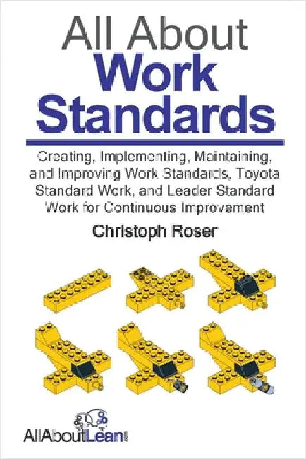 All About Work Standards: Creating, Implementing, Maintaining, and Improving Work Standards, Toyota Standard Work, and Leader Standard Work for Contin by Roser, Christoph