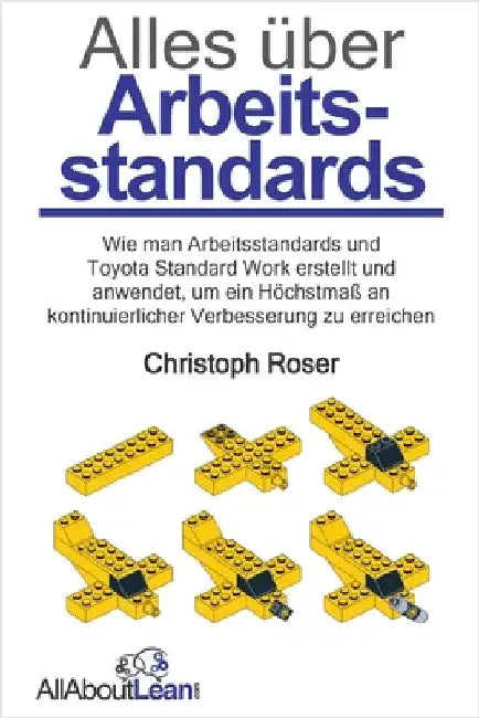 Alles über Arbeitsstandards: Wie man Arbeitsstandards und Toyota Standard Work erstellt und anwendet, um ein Höchstmaß an kontinuierlicher Verbesserun by Roser, Christoph